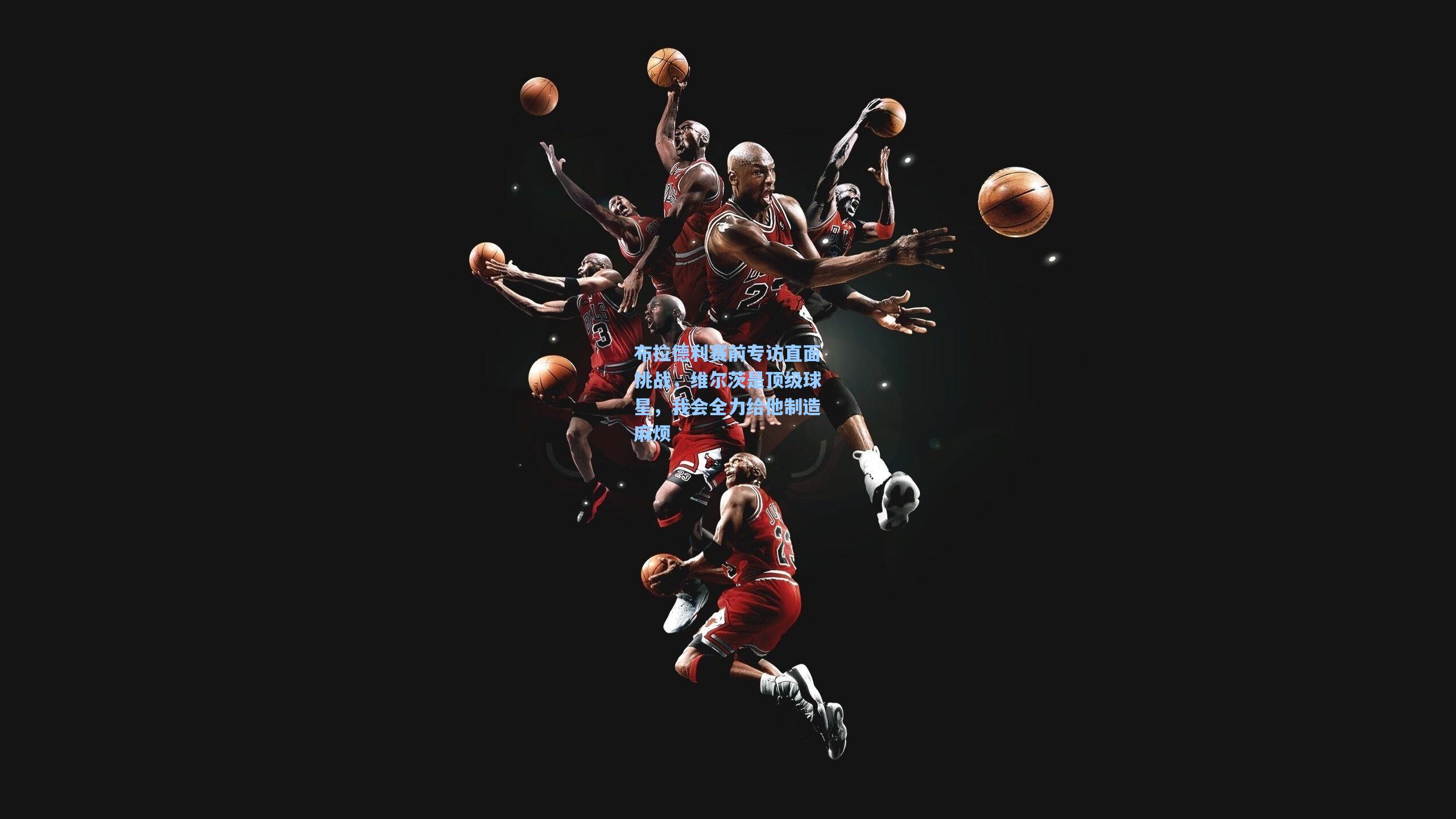 布拉德利赛前专访直面挑战，维尔茨是顶级球星，我会全力给他制造麻烦