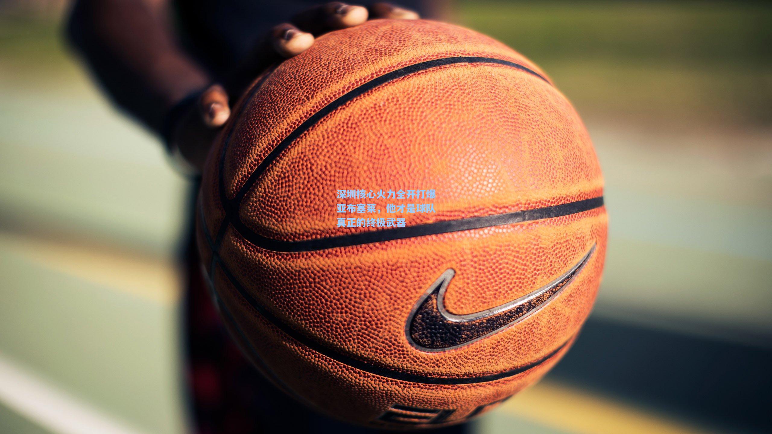 深圳核心火力全开打爆亚布塞莱，他才是球队真正的终极武器