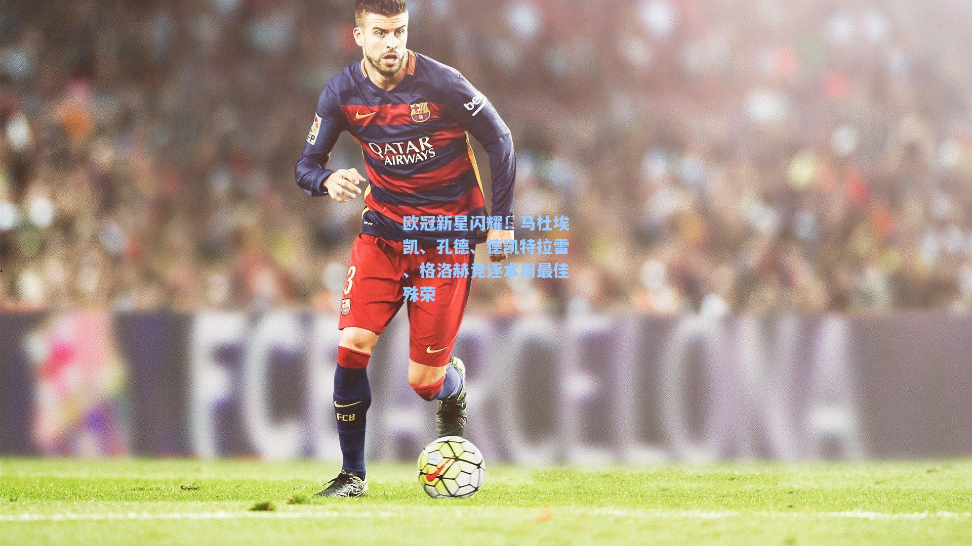 欧冠新星闪耀!马杜埃凯、孔德、德凯特拉雷、格洛赫竞逐本周最佳殊荣