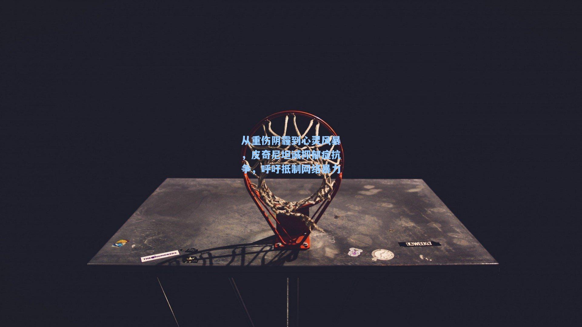 从重伤阴霾到心灵风暴，皮奇尼坦诚抑郁症抗争，呼吁抵制网络暴力