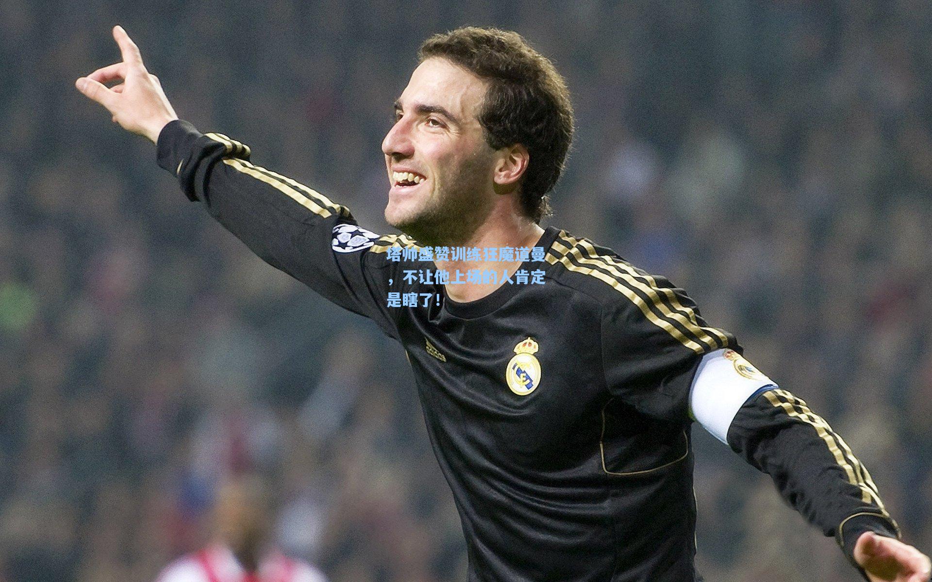 塔帅盛赞训练狂魔道曼，不让他上场的人肯定是瞎了！