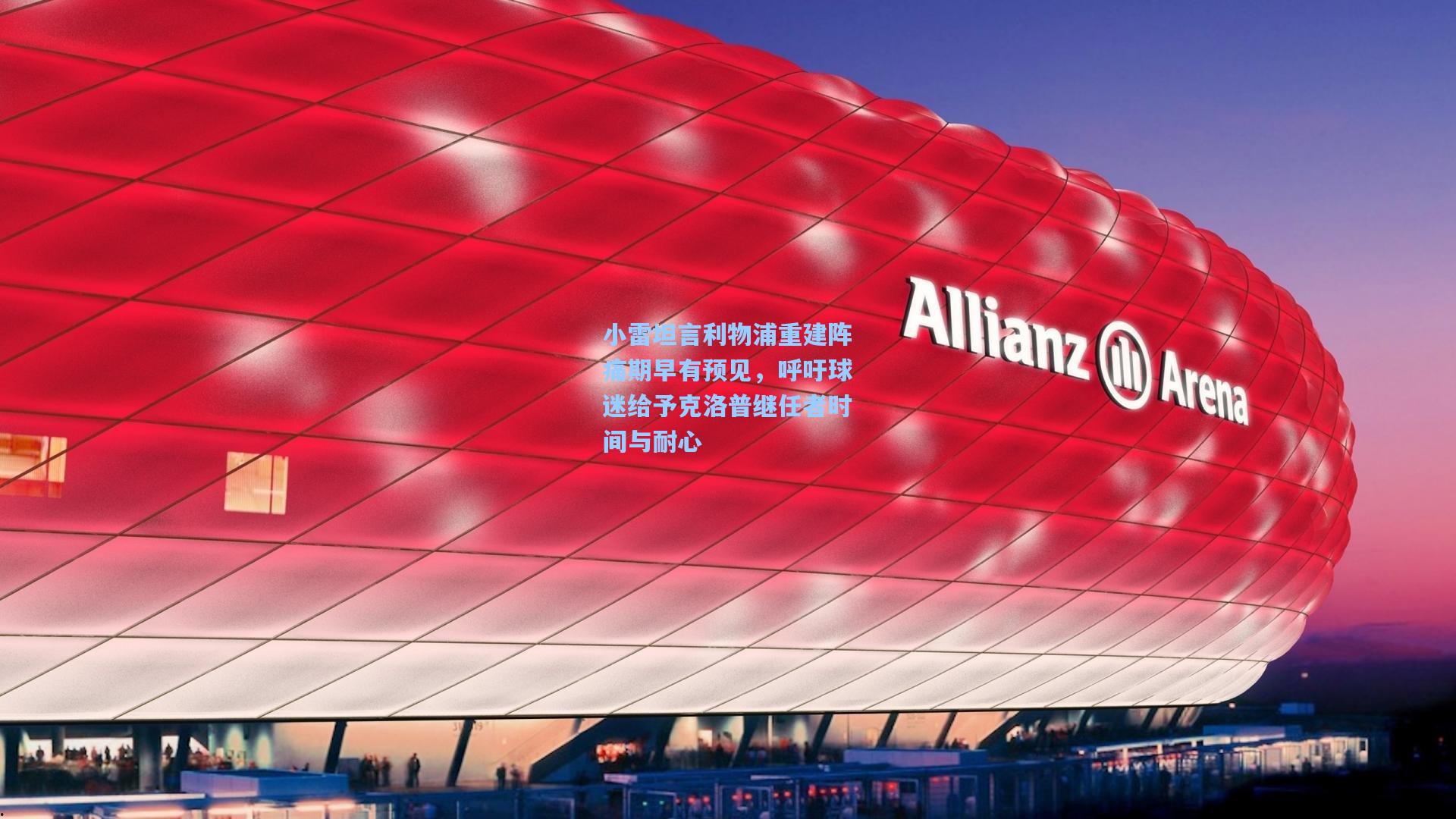 小雷坦言利物浦重建阵痛期早有预见，呼吁球迷给予克洛普继任者时间与耐心